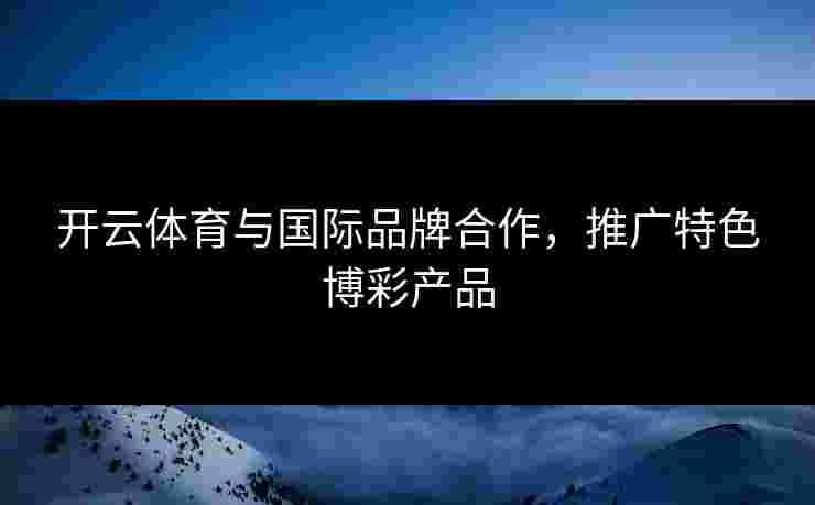 开云体育与国际品牌合作，推广特色博彩产品