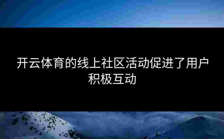 开云体育的线上社区活动促进了用户积极互动