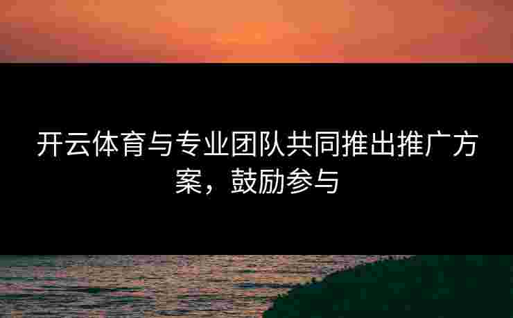 开云体育与专业团队共同推出推广方案，鼓励参与