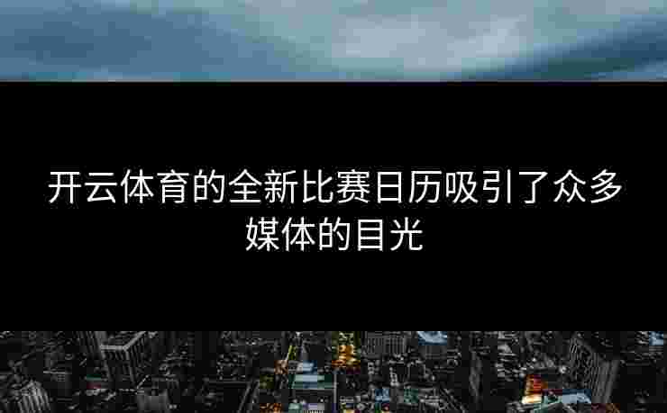 开云体育的全新比赛日历吸引了众多媒体的目光