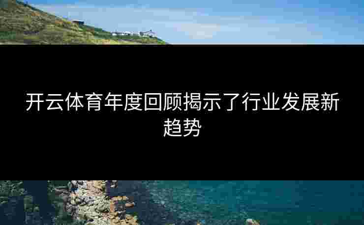 开云体育年度回顾揭示了行业发展新趋势