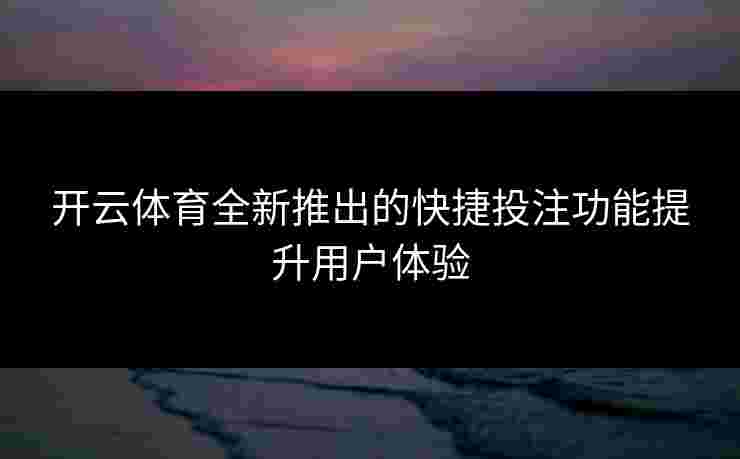 开云体育全新推出的快捷投注功能提升用户体验