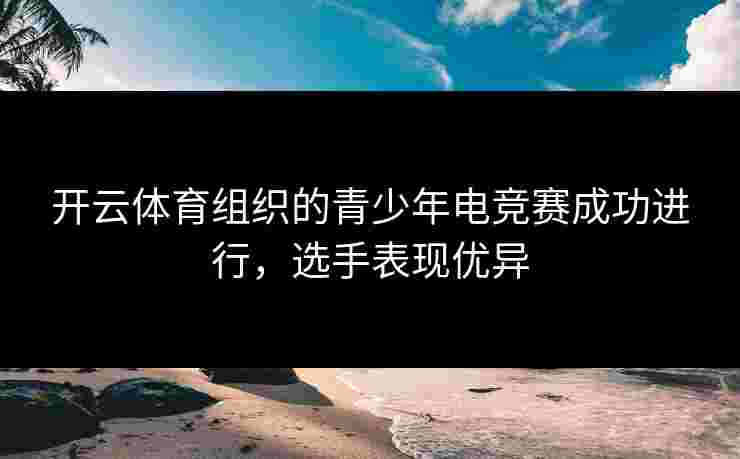 开云体育组织的青少年电竞赛成功进行，选手表现优异