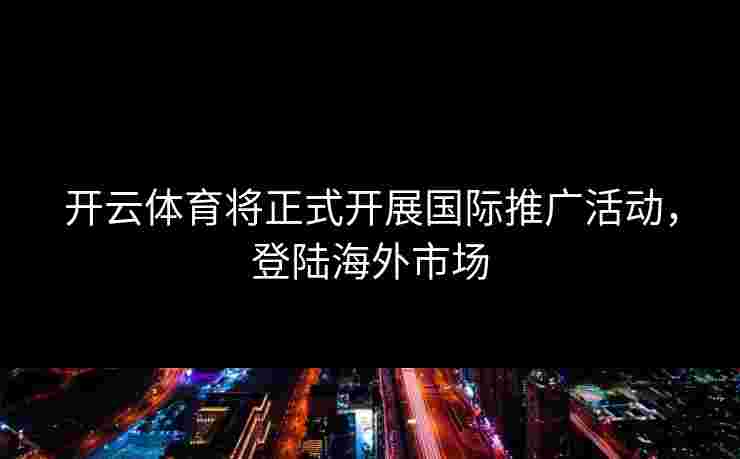 开云体育将正式开展国际推广活动，登陆海外市场