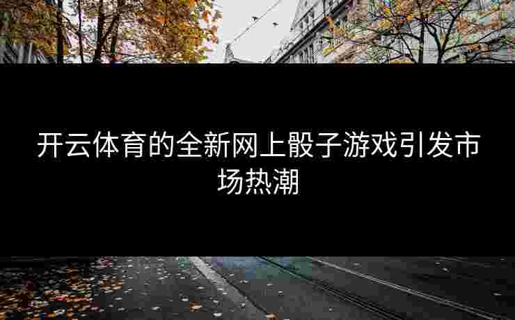 开云体育的全新网上骰子游戏引发市场热潮