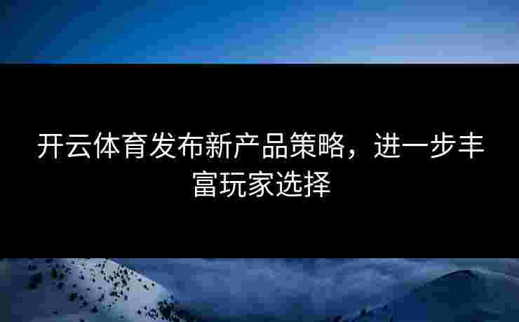 开云体育发布新产品策略，进一步丰富玩家选择
