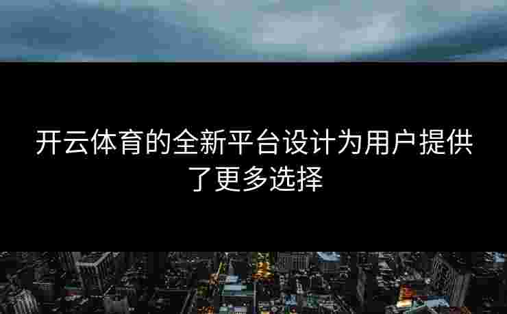 开云体育的全新平台设计为用户提供了更多选择