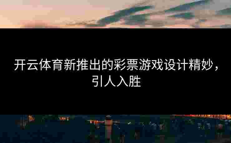 开云体育新推出的彩票游戏设计精妙，引人入胜