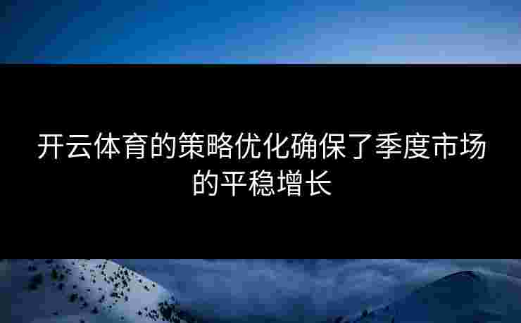 开云体育的策略优化确保了季度市场的平稳增长