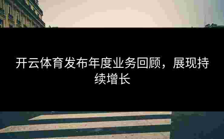 开云体育发布年度业务回顾，展现持续增长