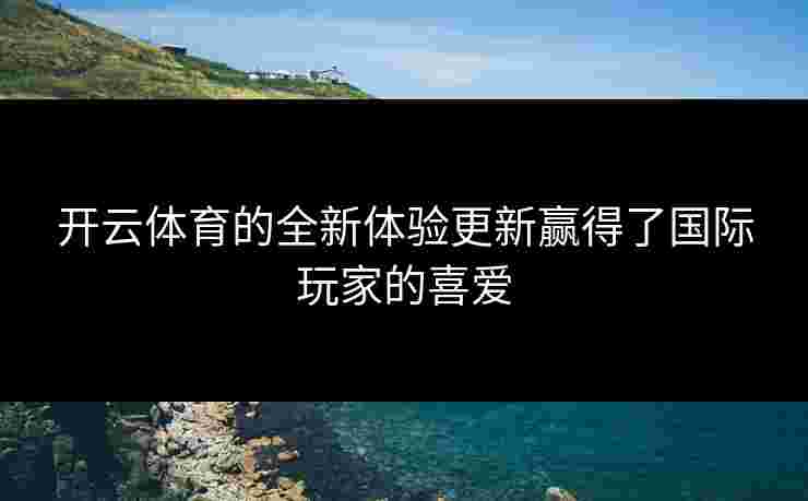 开云体育的全新体验更新赢得了国际玩家的喜爱