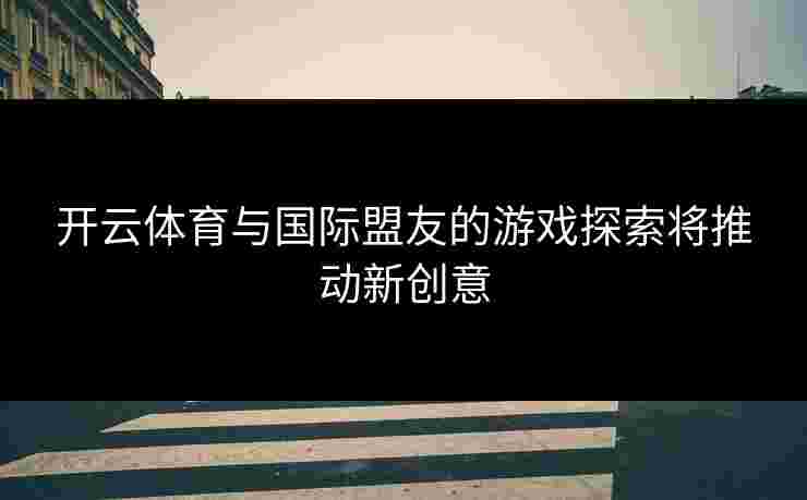 开云体育与国际盟友的游戏探索将推动新创意