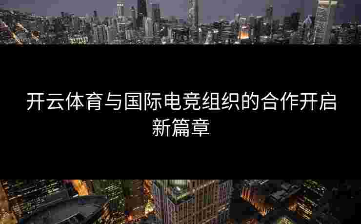 开云体育与国际电竞组织的合作开启新篇章