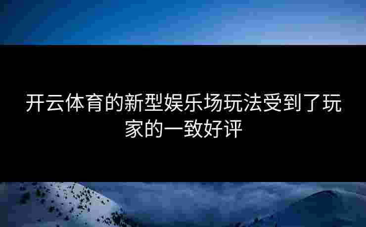 开云体育的新型娱乐场玩法受到了玩家的一致好评