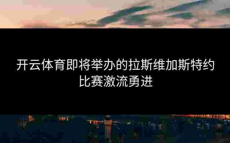 开云体育即将举办的拉斯维加斯特约比赛激流勇进