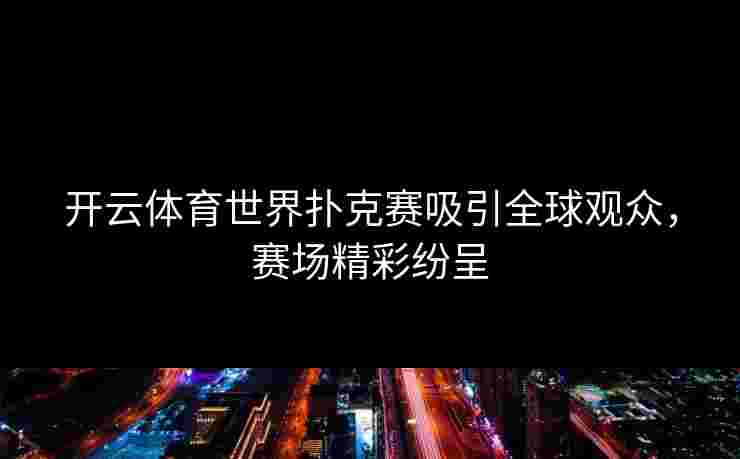 开云体育世界扑克赛吸引全球观众，赛场精彩纷呈
