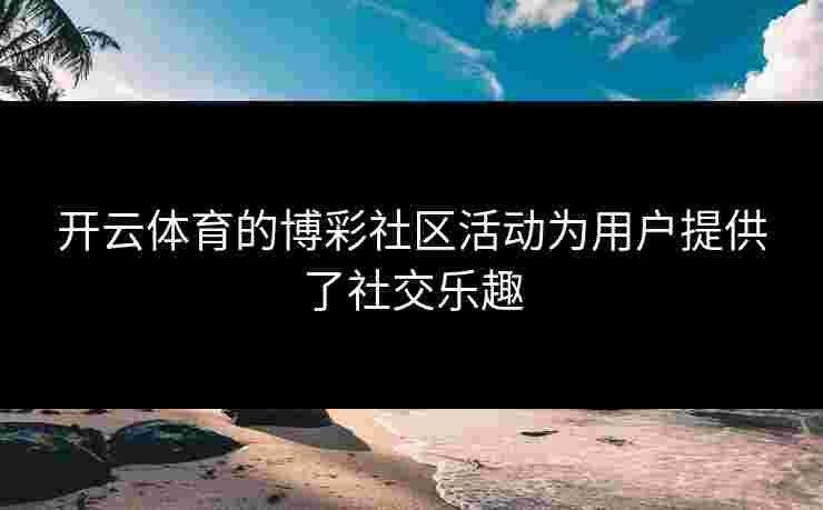 开云体育的博彩社区活动为用户提供了社交乐趣