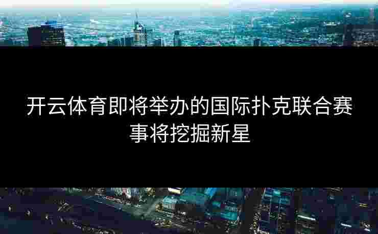 开云体育即将举办的国际扑克联合赛事将挖掘新星