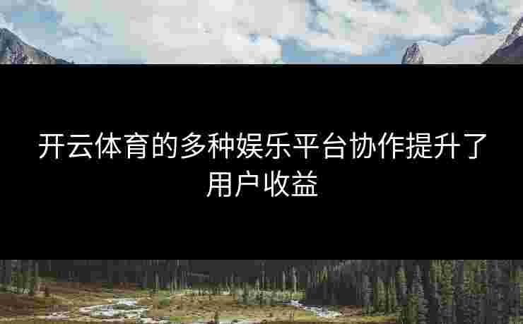 开云体育的多种娱乐平台协作提升了用户收益