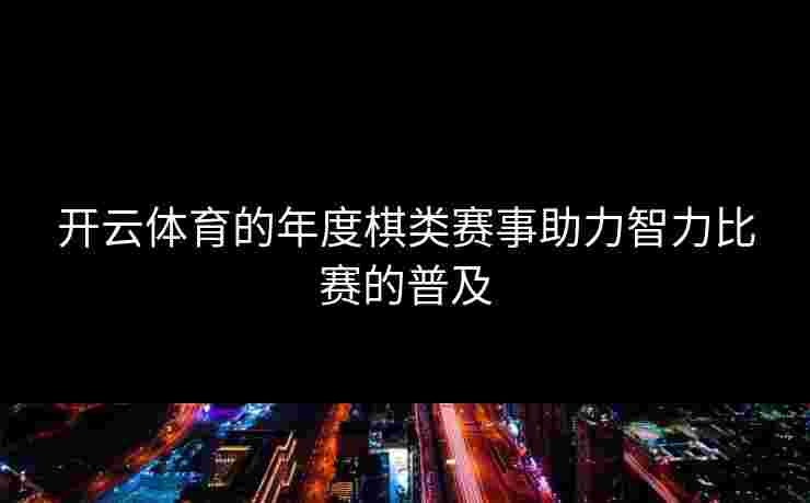 开云体育的年度棋类赛事助力智力比赛的普及