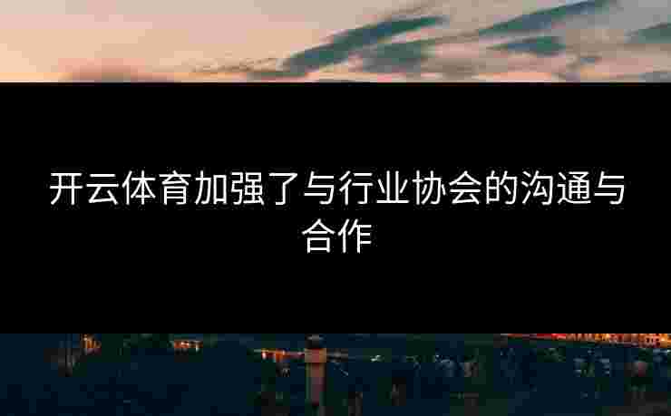 开云体育加强了与行业协会的沟通与合作