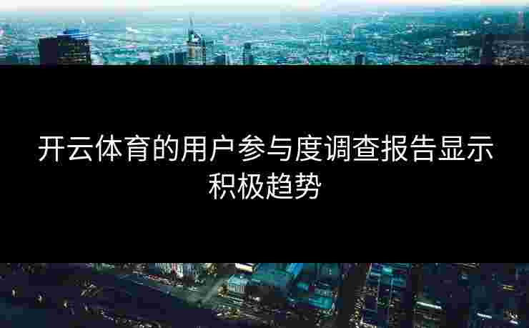 开云体育的用户参与度调查报告显示积极趋势