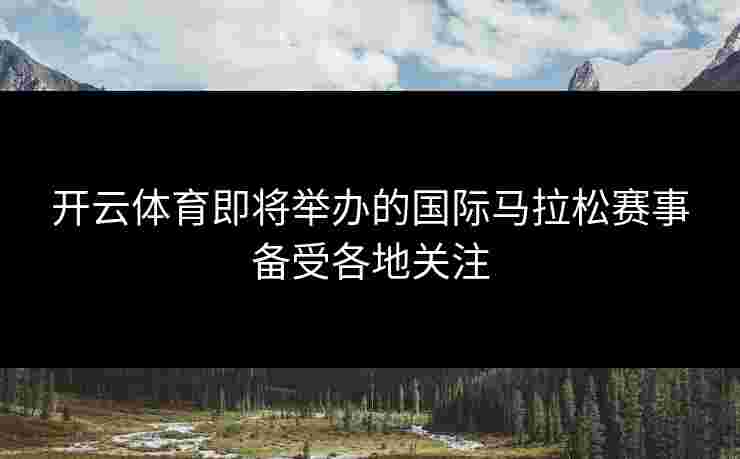 开云体育即将举办的国际马拉松赛事备受各地关注
