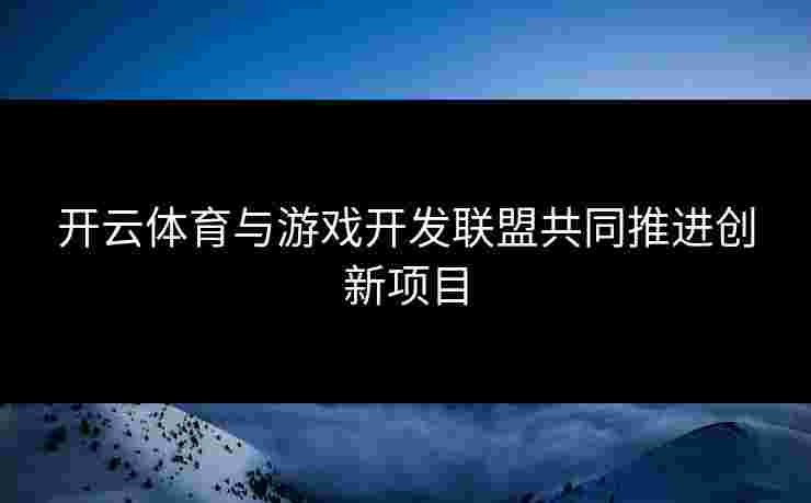 开云体育与游戏开发联盟共同推进创新项目