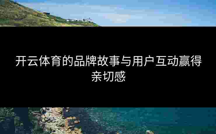 开云体育的品牌故事与用户互动赢得亲切感