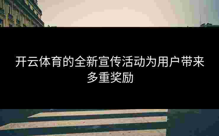 开云体育的全新宣传活动为用户带来多重奖励