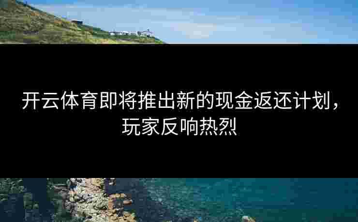 开云体育即将推出新的现金返还计划，玩家反响热烈