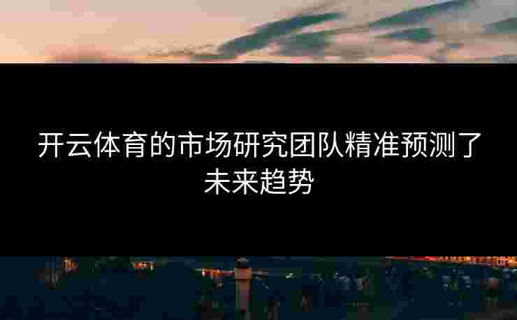 开云体育的市场研究团队精准预测了未来趋势