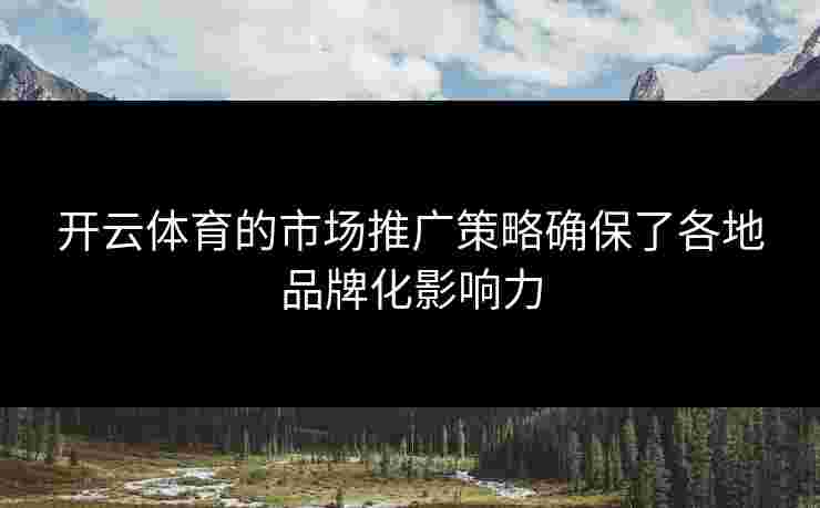 开云体育的市场推广策略确保了各地品牌化影响力