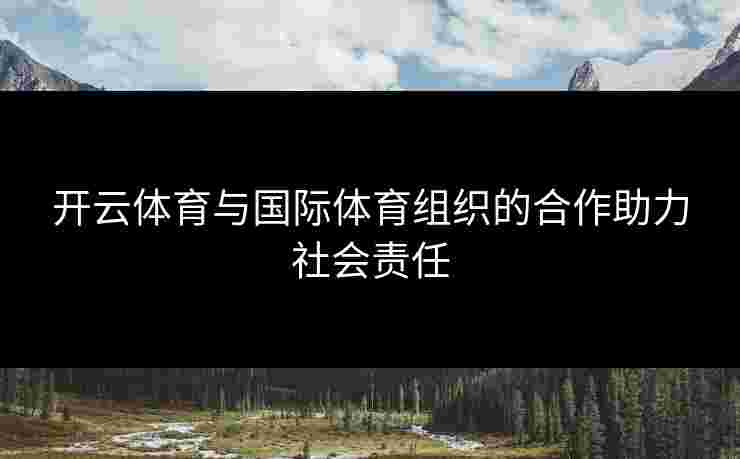 开云体育与国际体育组织的合作助力社会责任