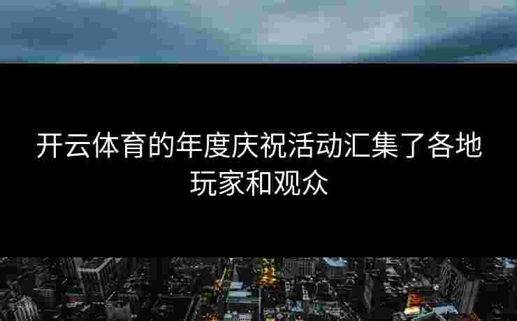 开云体育的年度庆祝活动汇集了各地玩家和观众