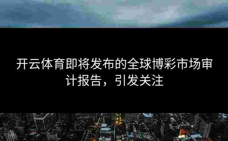 开云体育即将发布的全球博彩市场审计报告，引发关注