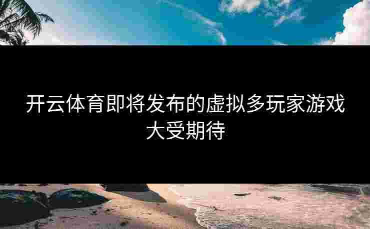 开云体育即将发布的虚拟多玩家游戏大受期待