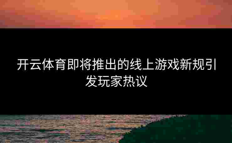 开云体育即将推出的线上游戏新规引发玩家热议