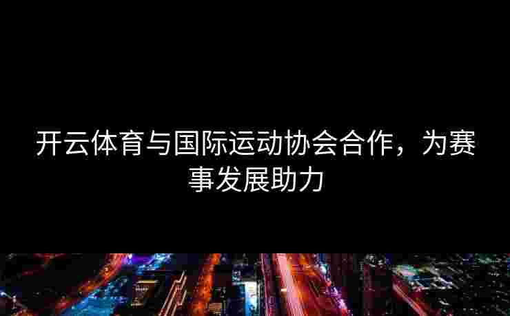 开云体育与国际运动协会合作，为赛事发展助力