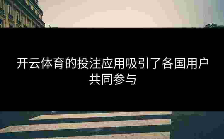 开云体育的投注应用吸引了各国用户共同参与