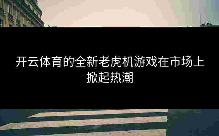 开云体育的全新老虎机游戏在市场上掀起热潮