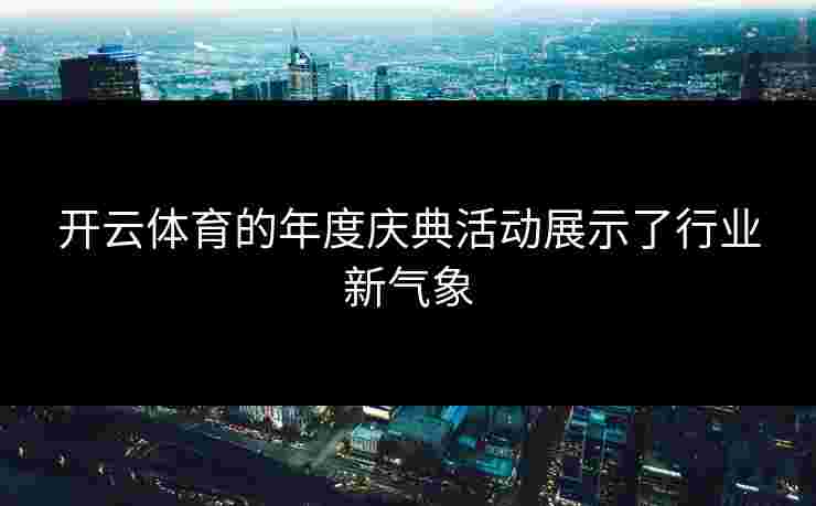 开云体育的年度庆典活动展示了行业新气象