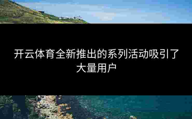 开云体育全新推出的系列活动吸引了大量用户