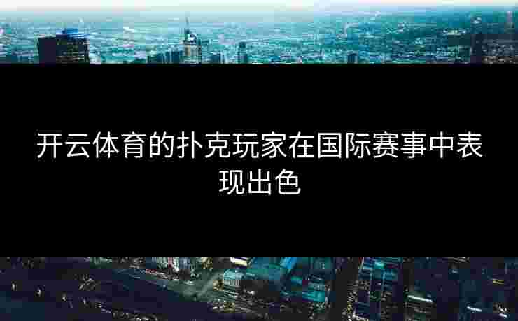 开云体育的扑克玩家在国际赛事中表现出色