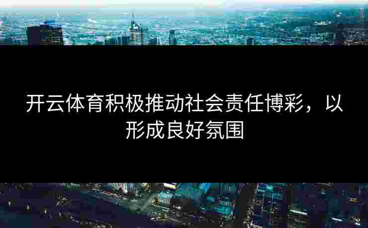开云体育积极推动社会责任博彩，以形成良好氛围