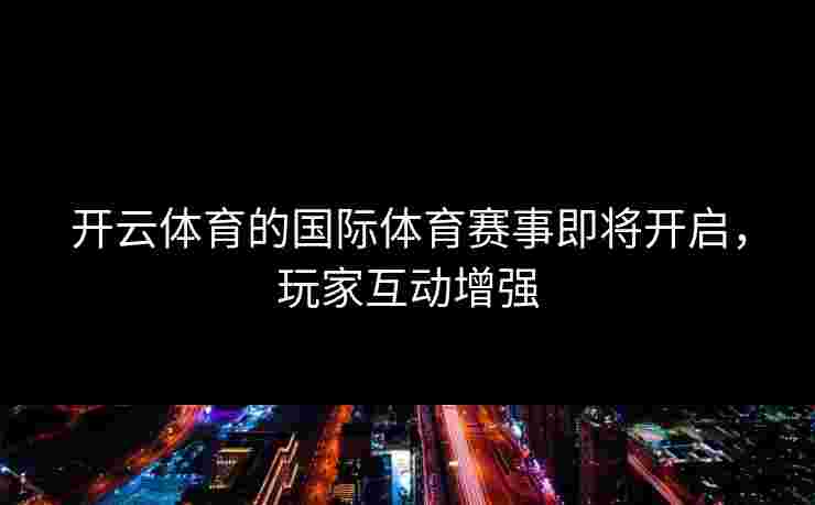 开云体育的国际体育赛事即将开启，玩家互动增强