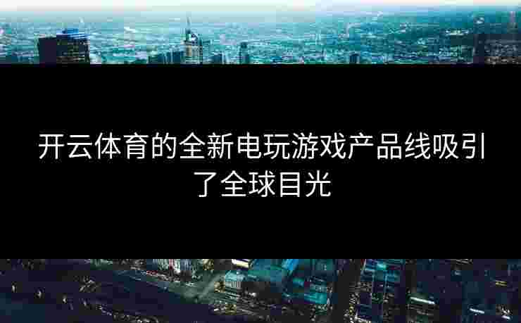 开云体育的全新电玩游戏产品线吸引了全球目光