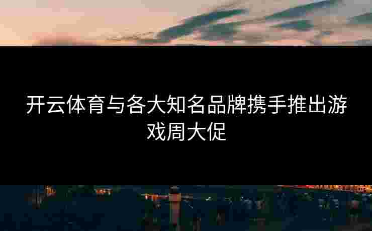 开云体育与各大知名品牌携手推出游戏周大促