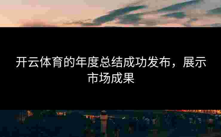 开云体育的年度总结成功发布，展示市场成果