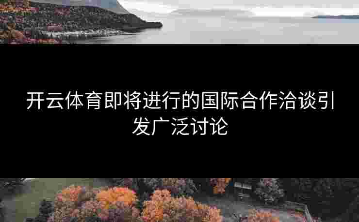 开云体育即将进行的国际合作洽谈引发广泛讨论